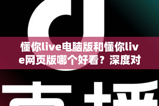懂你live电脑版和懂你live网页版哪个好看？深度对比分析帮你找到最适合的观看方式