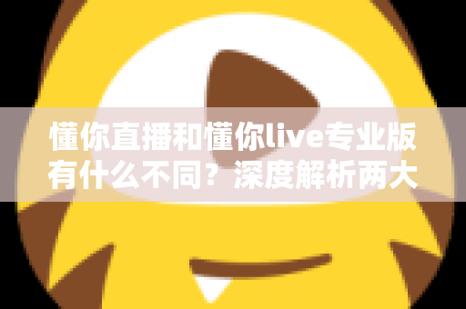 懂你直播和懂你live专业版有什么不同?深度解析两大版本核心差异,帮你选出最适合的直播工具 懂你直播和懂你live专业版有什么不同?深度解析两大版本核心差异,帮你选出最适合的直播工具