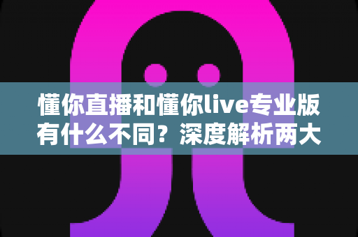 懂你直播和懂你live专业版有什么不同?深度解析两大版本核心差异,帮你选出最适合的直播工具 懂你直播和懂你live专业版有什么不同?深度解析两大版本核心差异,帮你选出最适合的直播工具