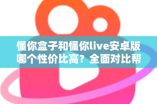 懂你盒子和懂你live安卓版哪个性价比高?全面对比帮你选出最划算的观看方案 懂你盒子和懂你live安卓版哪个性价比高?全面对比帮你选出最划算的观看方案
