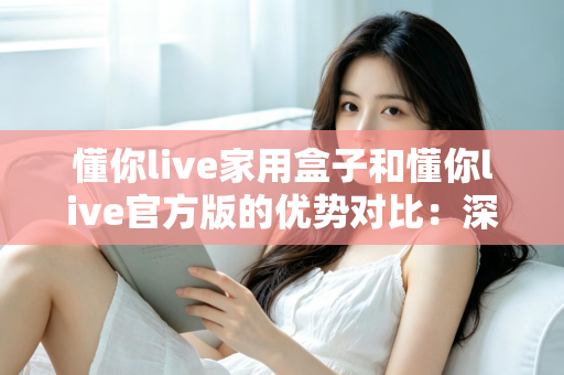 懂你live家用盒子和懂你live官方版的优势对比：深度解析帮你选对最佳观看方案