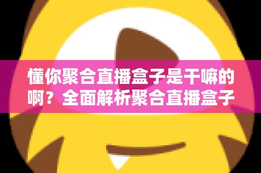 懂你聚合直播盒子是干嘛的啊？全面解析聚合直播盒子的功能、用途与实际价值