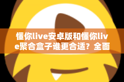 懂你live安卓版和懂你live聚合盒子谁更合适?全面对比分析助你做出最佳选择 懂你live安卓版和懂你live聚合盒子谁更合适?全面对比分析助你做出最佳选择
