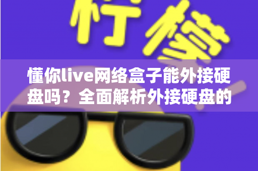 懂你live网络盒子能外接硬盘吗?全面解析外接硬盘的连接方法、功能用途与常见问题 懂你live网络盒子能外接硬盘吗?全面解析外接硬盘的连接方法、功能用途与常见问题