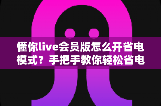 懂你live会员版怎么开省电模式?手把手教你轻松省电、畅享直播不断电 懂你live会员版怎么开省电模式?手把手教你轻松省电、畅享直播不断电