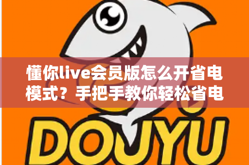 懂你live会员版怎么开省电模式？手把手教你轻松省电、畅享直播不断电