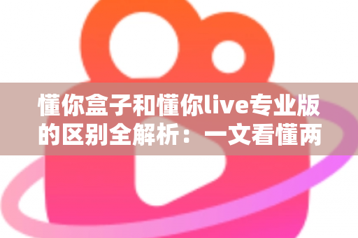 懂你盒子和懂你live专业版的区别全解析:一文看懂两大版本如何选择,观影体验全面升级 懂你盒子和懂你live专业版的区别全解析:一文看懂两大版本如何选择,观影体验全面升级