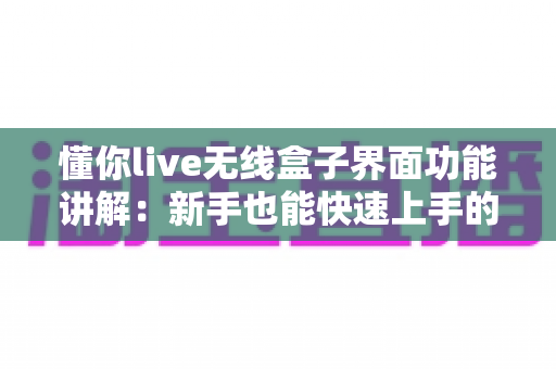 懂你live无线盒子界面功能讲解:新手也能快速上手的直播神器全解析 懂你live无线盒子界面功能讲解:新手也能快速上手的直播神器全解析