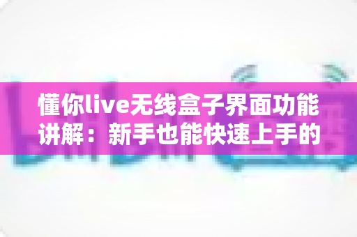 懂你live无线盒子界面功能讲解:新手也能快速上手的直播神器全解析 懂你live无线盒子界面功能讲解:新手也能快速上手的直播神器全解析