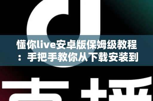 懂你live安卓版保姆级教程：手把手教你从下载安装到玩转直播的全流程指南