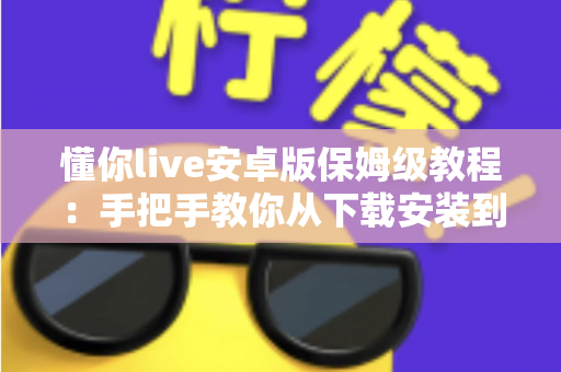 懂你live安卓版保姆级教程：手把手教你从下载安装到玩转直播的全流程指南
