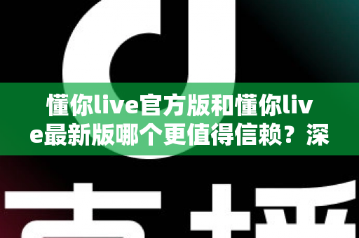 懂你live官方版和懂你live最新版哪个更值得信赖?深度对比分析助你安心选择 懂你live官方版和懂你live最新版哪个更值得信赖?深度对比分析助你安心选择