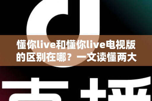 懂你live和懂你live电视版的区别在哪?一文读懂两大版本差异,选对版本观影体验翻倍 懂你live和懂你live电视版的区别在哪?一文读懂两大版本差异,选对版本观影体验翻倍