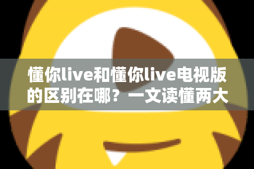 懂你live和懂你live电视版的区别在哪?一文读懂两大版本差异,选对版本观影体验翻倍 懂你live和懂你live电视版的区别在哪?一文读懂两大版本差异,选对版本观影体验翻倍