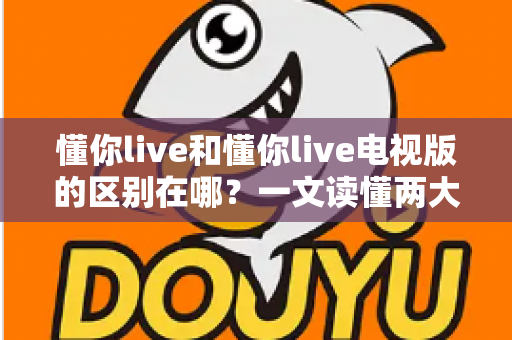 懂你live和懂你live电视版的区别在哪？一文读懂两大版本差异，选对版本观影体验翻倍