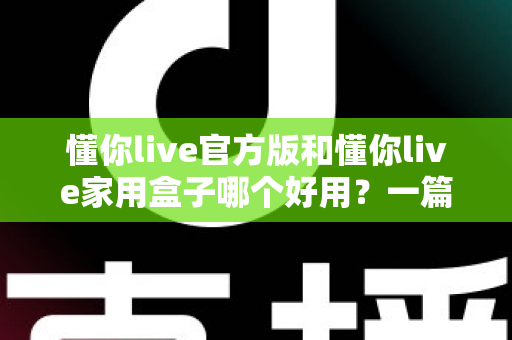 懂你live官方版和懂你live家用盒子哪个好用?一篇文章帮你彻底搞懂怎么选 懂你live官方版和懂你live家用盒子哪个好用?一篇文章帮你彻底搞懂怎么选