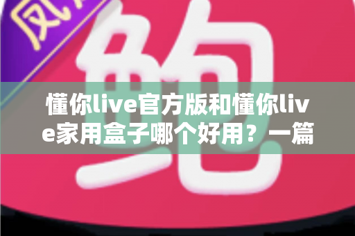 懂你live官方版和懂你live家用盒子哪个好用？一篇文章帮你彻底搞懂怎么选