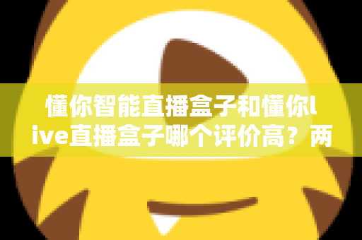 懂你智能直播盒子和懂你live直播盒子哪个评价高?两款直播设备口碑深度对比与选购指南 懂你智能直播盒子和懂你live直播盒子哪个评价高?两款直播设备口碑深度对比与选购指南