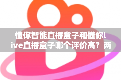 懂你智能直播盒子和懂你live直播盒子哪个评价高？两款直播设备口碑深度对比与选购指南