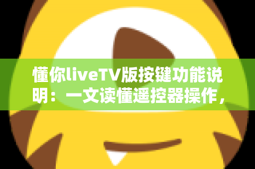 懂你liveTV版按键功能说明：一文读懂遥控器操作，轻松玩转大屏直播