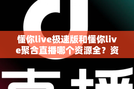 懂你live极速版和懂你live聚合直播哪个资源全？资源覆盖与使用体验全维度深度对比解析