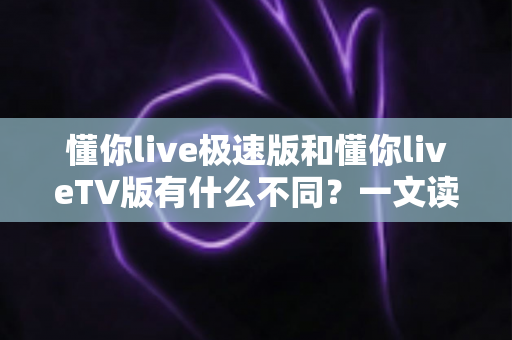 懂你live极速版和懂你liveTV版有什么不同?一文读懂两大版本核心差异,帮你精准选对看直播神器 懂你live极速版和懂你liveTV版有什么不同?一文读懂两大版本核心差异,帮你精准选对看直播神器