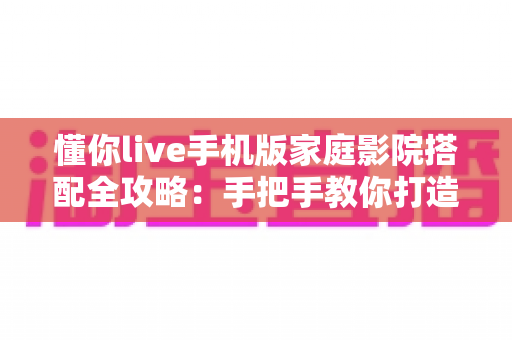 懂你live手机版家庭影院搭配全攻略:手把手教你打造沉浸式大屏观影体验 懂你live手机版家庭影院搭配全攻略:手把手教你打造沉浸式大屏观影体验