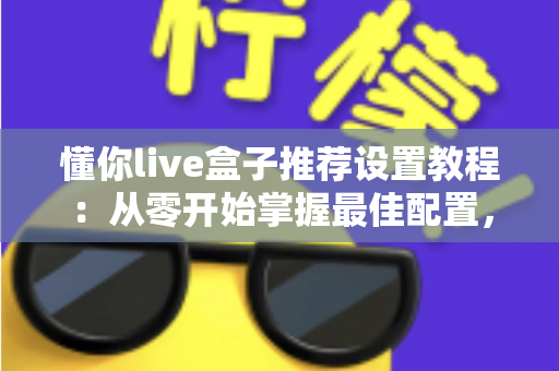 懂你live盒子推荐设置教程：从零开始掌握最佳配置，畅享流畅稳定的高清观影体验
