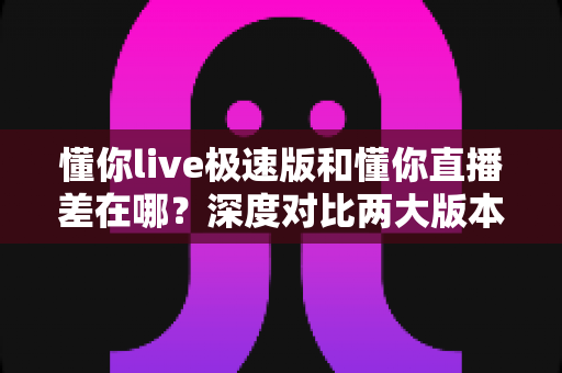 懂你live极速版和懂你直播差在哪?深度对比两大版本差异,帮你选出最适合自己的那一款 懂你live极速版和懂你直播差在哪?深度对比两大版本差异,帮你选出最适合自己的那一款