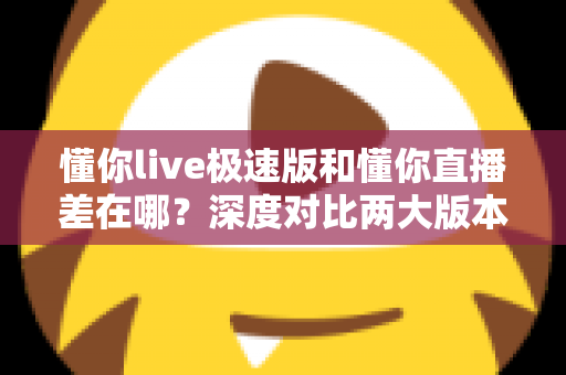 懂你live极速版和懂你直播差在哪?深度对比两大版本差异,帮你选出最适合自己的那一款 懂你live极速版和懂你直播差在哪?深度对比两大版本差异,帮你选出最适合自己的那一款