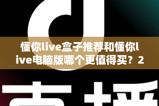 懂你live盒子推荐和懂你live电脑版哪个更值得买?2025最新选购指南帮你一次看懂 懂你live盒子推荐和懂你live电脑版哪个更值得买?2025最新选购指南帮你一次看懂