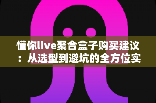 懂你live聚合盒子购买建议:从选型到避坑的全方位实用指南 懂你live聚合盒子购买建议:从选型到避坑的全方位实用指南