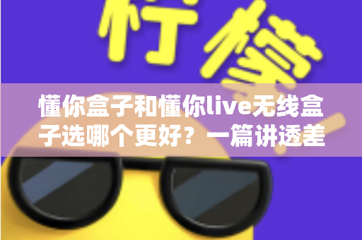 懂你盒子和懂你live无线盒子选哪个更好?一篇讲透差异的深度选购指南,帮你避坑不花冤枉钱 懂你盒子和懂你live无线盒子选哪个更好?一篇讲透差异的深度选购指南,帮你避坑不花冤枉钱