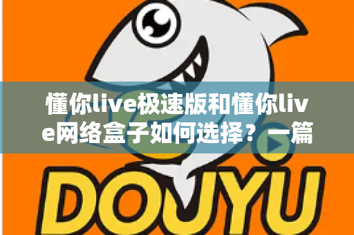 懂你live极速版和懂你live网络盒子如何选择?一篇文章帮你理清思路、做出最适合自己的决定 懂你live极速版和懂你live网络盒子如何选择?一篇文章帮你理清思路、做出最适合自己的决定