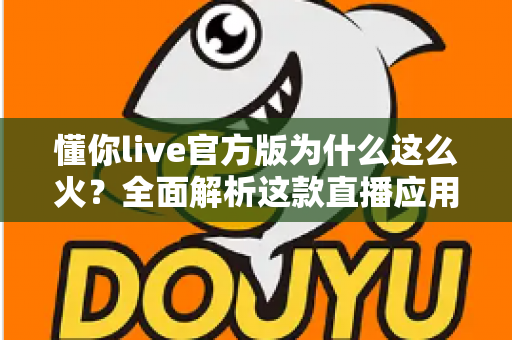 懂你live官方版为什么这么火?全面解析这款直播应用火爆背后的真正原因 懂你live官方版为什么这么火?全面解析这款直播应用火爆背后的真正原因