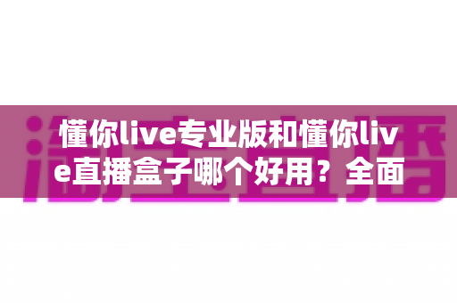 懂你live专业版和懂你live直播盒子哪个好用?全面对比评测帮你选出最适合的直播工具 懂你live专业版和懂你live直播盒子哪个好用?全面对比评测帮你选出最适合的直播工具