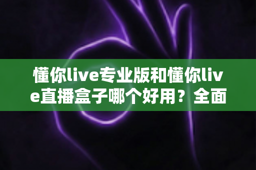 懂你live专业版和懂你live直播盒子哪个好用?全面对比评测帮你选出最适合的直播工具 懂你live专业版和懂你live直播盒子哪个好用?全面对比评测帮你选出最适合的直播工具