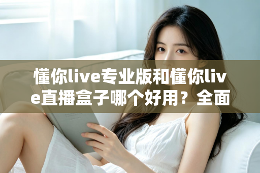 懂你live专业版和懂你live直播盒子哪个好用？全面对比评测帮你选出最适合的直播工具