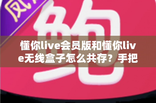 懂你live会员版和懂你live无线盒子怎么共存?手把手教你实现双版本安装的完整攻略 懂你live会员版和懂你live无线盒子怎么共存?手把手教你实现双版本安装的完整攻略