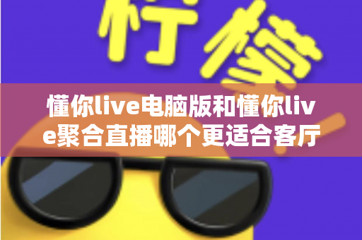 懂你live电脑版和懂你live聚合直播哪个更适合客厅?全面对比解析助你打造理想家庭观影中心 懂你live电脑版和懂你live聚合直播哪个更适合客厅?全面对比解析助你打造理想家庭观影中心