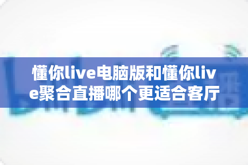 懂你live电脑版和懂你live聚合直播哪个更适合客厅?全面对比解析助你打造理想家庭观影中心 懂你live电脑版和懂你live聚合直播哪个更适合客厅?全面对比解析助你打造理想家庭观影中心