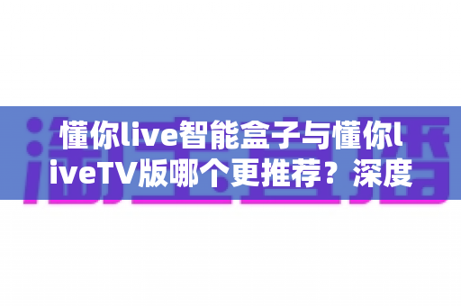 懂你live智能盒子与懂你liveTV版哪个更推荐?深度对比评测帮你做出明智选择 懂你live智能盒子与懂你liveTV版哪个更推荐?深度对比评测帮你做出明智选择