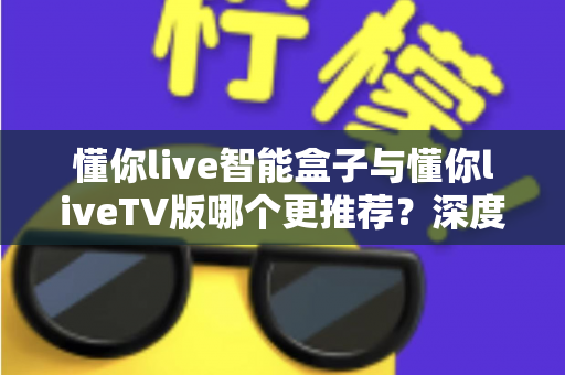 懂你live智能盒子与懂你liveTV版哪个更推荐?深度对比评测帮你做出明智选择 懂你live智能盒子与懂你liveTV版哪个更推荐?深度对比评测帮你做出明智选择