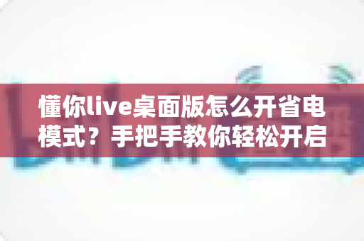 懂你live桌面版怎么开省电模式?手把手教你轻松开启省电模式,告别电量焦虑延长续航 懂你live桌面版怎么开省电模式?手把手教你轻松开启省电模式,告别电量焦虑延长续航