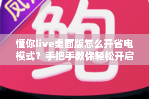 懂你live桌面版怎么开省电模式?手把手教你轻松开启省电模式,告别电量焦虑延长续航 懂你live桌面版怎么开省电模式?手把手教你轻松开启省电模式,告别电量焦虑延长续航