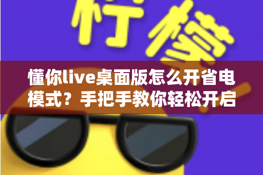 懂你live桌面版怎么开省电模式？手把手教你轻松开启省电模式，告别电量焦虑延长续航
