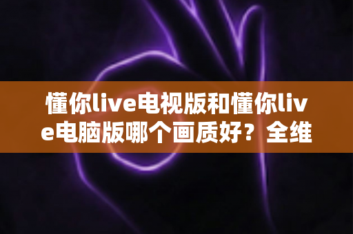 懂你live电视版和懂你live电脑版哪个画质好?全维度深度对比助你选对最佳观看设备 懂你live电视版和懂你live电脑版哪个画质好?全维度深度对比助你选对最佳观看设备