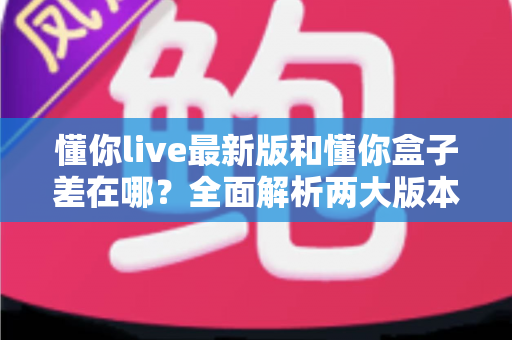 懂你live最新版和懂你盒子差在哪?全面解析两大版本区别,帮你选对不选贵 懂你live最新版和懂你盒子差在哪?全面解析两大版本区别,帮你选对不选贵