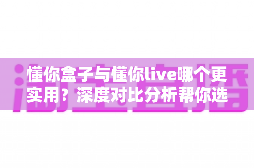 懂你盒子与懂你live哪个更实用?深度对比分析帮你选出最适合的家庭观影方案 懂你盒子与懂你live哪个更实用?深度对比分析帮你选出最适合的家庭观影方案
