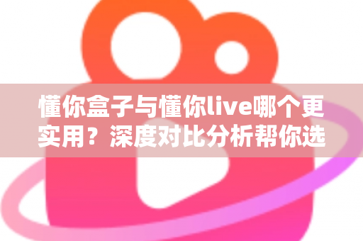 懂你盒子与懂你live哪个更实用?深度对比分析帮你选出最适合的家庭观影方案 懂你盒子与懂你live哪个更实用?深度对比分析帮你选出最适合的家庭观影方案